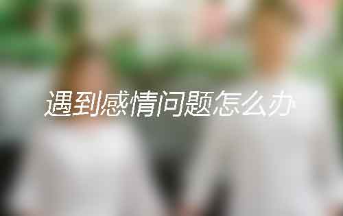 日常生活中遇到感情问题怎么办?当场处理绝不逃避! 日常生活中遇到感情问题怎么办?当场处理绝不逃避!