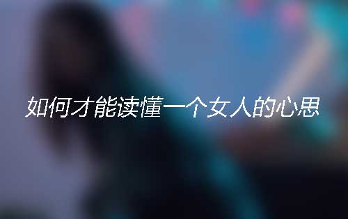 如何才能读懂一个女人的心思?从这些小细节看懂她 如何才能读懂一个女人的心思?从这些小细节看懂她