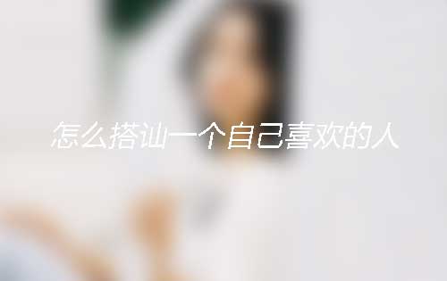 男生搭讪女生技巧——怎么搭讪一个自己喜欢的人? 男生搭讪女生技巧——怎么搭讪一个自己喜欢的人?