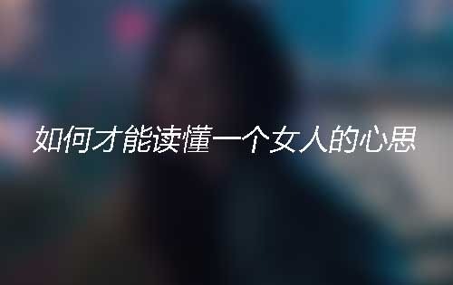 如何才能读懂一个女人的心思?从这些小细节看懂她 如何才能读懂一个女人的心思?从这些小细节看懂她
