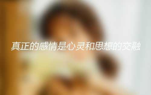为什么说真正的感情是心灵和思想的交融? 为什么说真正的感情是心灵和思想的交融?