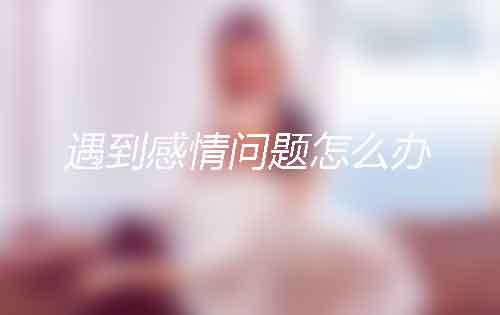 日常生活中遇到感情问题怎么办?当场处理绝不逃避! 日常生活中遇到感情问题怎么办?当场处理绝不逃避!