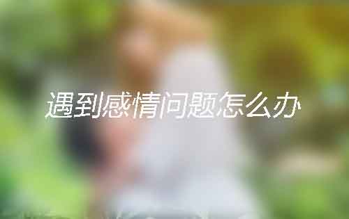日常生活中遇到感情问题怎么办?当场处理绝不逃避! 日常生活中遇到感情问题怎么办?当场处理绝不逃避!