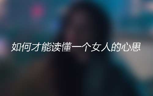 如何才能读懂一个女人的心思?从这些小细节看懂她 如何才能读懂一个女人的心思?从这些小细节看懂她
