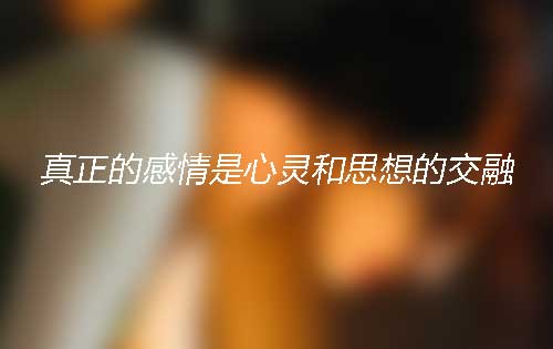 为什么说真正的感情是心灵和思想的交融? 为什么说真正的感情是心灵和思想的交融?