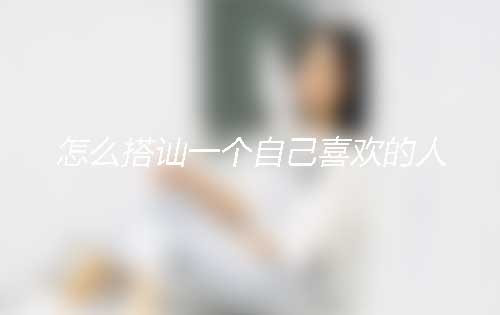 男生搭讪女生技巧——怎么搭讪一个自己喜欢的人? 男生搭讪女生技巧——怎么搭讪一个自己喜欢的人?