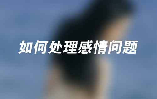 如何处理感情问题——学会冷静和沟通 如何处理感情问题——学会冷静和沟通