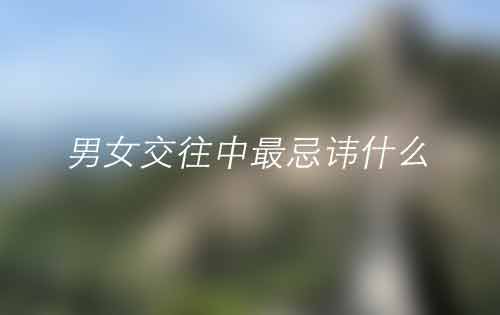 恋爱技巧——在男女交往中最忌讳什么 恋爱技巧——在男女交往中最忌讳什么