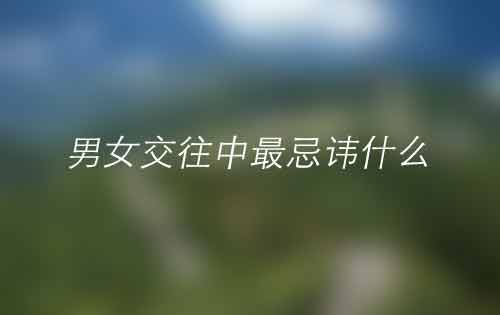 恋爱技巧——在男女交往中最忌讳什么 恋爱技巧——在男女交往中最忌讳什么