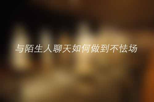 与陌生人聊天如何做到不怯场 与陌生人聊天如何做到不怯场